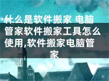 什么是軟件搬家 電腦管家軟件搬家工具怎么使用,軟件搬家電腦管家