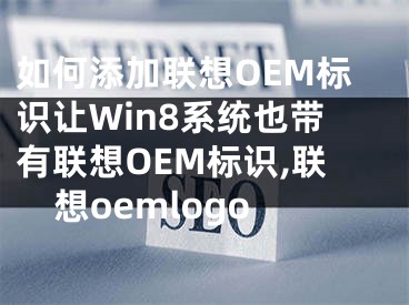 如何添加聯(lián)想OEM標識讓Win8系統(tǒng)也帶有聯(lián)想OEM標識,聯(lián)想oemlogo