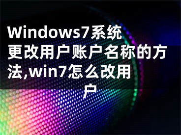 Windows7系統更改用戶賬戶名稱的方法,win7怎么改用戶