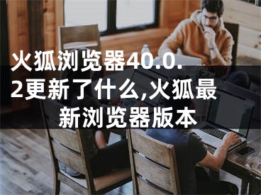 火狐瀏覽器40.0.2更新了什么,火狐最新瀏覽器版本