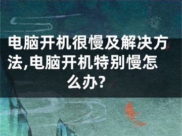 電腦開機(jī)很慢及解決方法,電腦開機(jī)特別慢怎么辦?