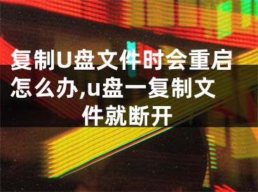 復(fù)制U盤(pán)文件時(shí)會(huì)重啟怎么辦,u盤(pán)一復(fù)制文件就斷開(kāi)