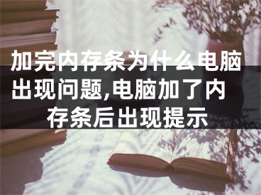 加完內(nèi)存條為什么電腦出現(xiàn)問題,電腦加了內(nèi)存條后出現(xiàn)提示