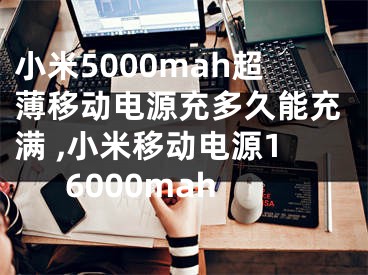 小米5000mah超薄移動(dòng)電源充多久能充滿 ,小米移動(dòng)電源16000mah