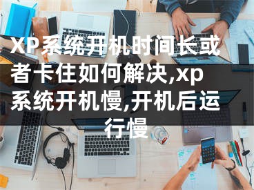 XP系統(tǒng)開機時間長或者卡住如何解決,xp系統(tǒng)開機慢,開機后運行慢