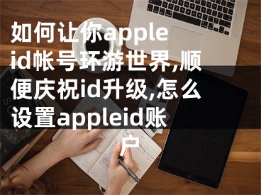 如何讓你apple id帳號(hào)環(huán)游世界,順便慶祝id升級(jí),怎么設(shè)置appleid賬戶(hù)