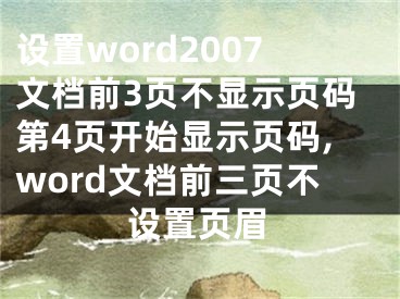 設(shè)置word2007文檔前3頁(yè)不顯示頁(yè)碼第4頁(yè)開(kāi)始顯示頁(yè)碼,word文檔前三頁(yè)不設(shè)置頁(yè)眉