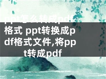 ppt怎么轉(zhuǎn)成pdf格式 ppt轉(zhuǎn)換成pdf格式文件,將ppt轉(zhuǎn)成pdf