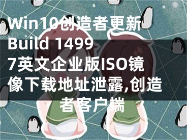 Win10創(chuàng)造者更新Build 14997英文企業(yè)版ISO鏡像下載地址泄露,創(chuàng)造者客戶端