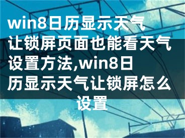 win8日歷顯示天氣讓鎖屏頁面也能看天氣設(shè)置方法,win8日歷顯示天氣讓鎖屏怎么設(shè)置