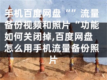 手機百度網(wǎng)盤“”流量備份視頻和照片“功能如何關(guān)閉掉,百度網(wǎng)盤怎么用手機流量備份照片