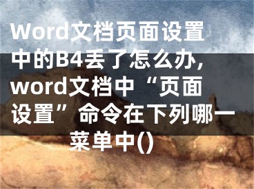 Word文檔頁面設(shè)置中的B4丟了怎么辦,word文檔中“頁面設(shè)置”命令在下列哪一菜單中()