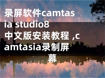 錄屏軟件camtasia studio8中文版安裝教程 ,camtasia錄制屏幕