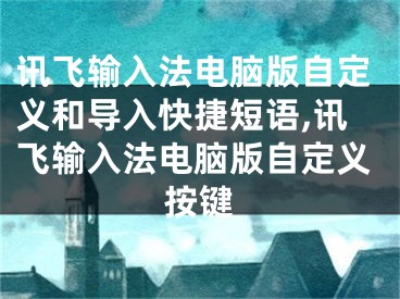 訊飛輸入法電腦版自定義和導(dǎo)入快捷短語,訊飛輸入法電腦版自定義按鍵