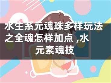 水生系元魂珠多樣玩法之全魂怎樣加點 ,水元素魂技