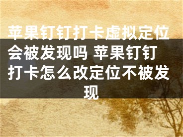 蘋果釘釘打卡虛擬定位會(huì)被發(fā)現(xiàn)嗎 蘋果釘釘打卡怎么改定位不被發(fā)現(xiàn)