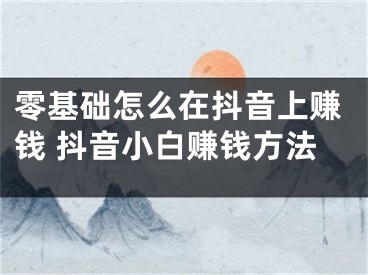 零基礎(chǔ)怎么在抖音上賺錢 抖音小白賺錢方法