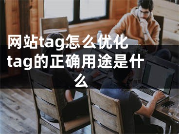 網(wǎng)站tag怎么優(yōu)化 tag的正確用途是什么 