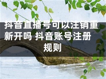 抖音直播號(hào)可以注銷重新開嗎 抖音賬號(hào)注冊(cè)規(guī)則