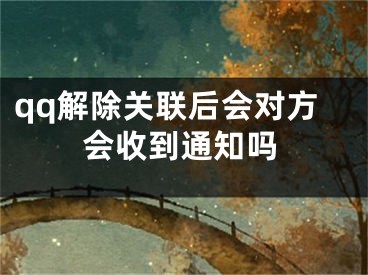 qq解除關(guān)聯(lián)后會(huì)對(duì)方會(huì)收到通知嗎