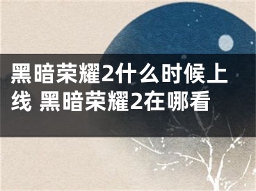 黑暗榮耀2什么時(shí)候上線 黑暗榮耀2在哪看