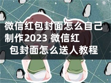 微信紅包封面怎么自己制作2023 微信紅包封面怎么送人教程