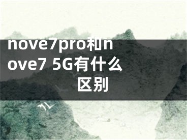 nove7pro和nove7 5G有什么區(qū)別