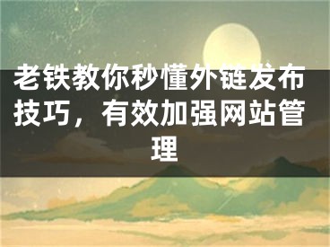 老鐵教你秒懂外鏈發(fā)布技巧，有效加強(qiáng)網(wǎng)站管理