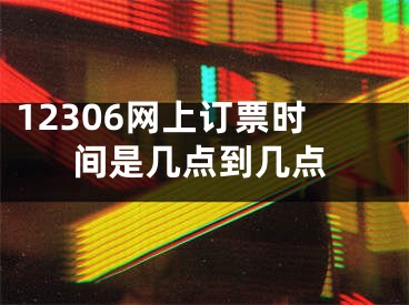 12306網(wǎng)上訂票時間是幾點(diǎn)到幾點(diǎn)