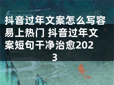 抖音過年文案怎么寫容易上熱門 抖音過年文案短句干凈治愈2023