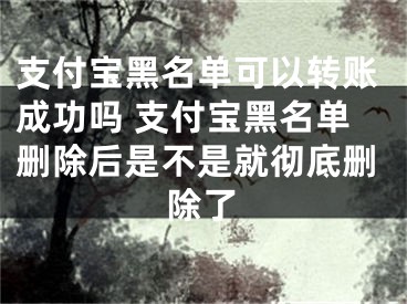 支付寶黑名單可以轉(zhuǎn)賬成功嗎 支付寶黑名單刪除后是不是就徹底刪除了