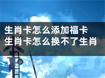 生肖卡怎么添加?？?生肖卡怎么換不了生肖