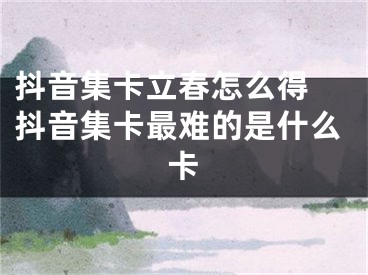 抖音集卡立春怎么得 抖音集卡最難的是什么卡