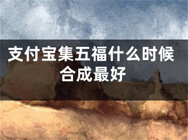 支付寶集五福什么時(shí)候合成最好