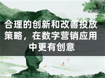 合理的創(chuàng)新和改善投放策略，在數(shù)字營銷應(yīng)用中更有創(chuàng)意