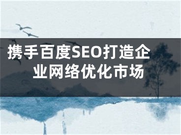 攜手百度SEO打造企業(yè)網(wǎng)絡(luò)優(yōu)化市場