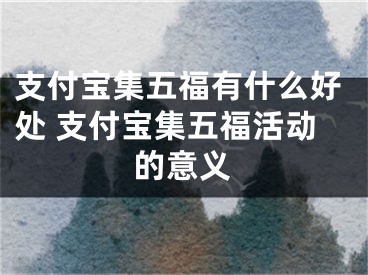 支付寶集五福有什么好處 支付寶集五?；顒拥囊饬x