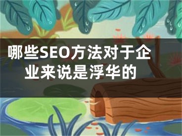 哪些SEO方法對(duì)于企業(yè)來說是浮華的 