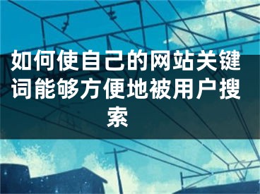 如何使自己的網(wǎng)站關(guān)鍵詞能夠方便地被用戶搜索 