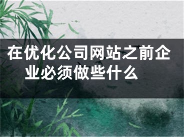 在優(yōu)化公司網(wǎng)站之前企業(yè)必須做些什么 