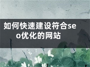 如何快速建設(shè)符合seo優(yōu)化的網(wǎng)站 