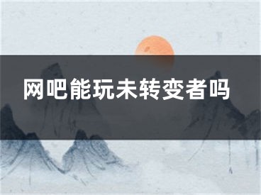 網(wǎng)吧能玩未轉(zhuǎn)變者嗎