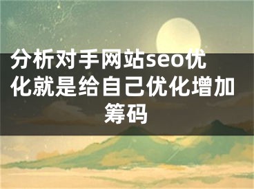 分析對(duì)手網(wǎng)站seo優(yōu)化就是給自己優(yōu)化增加籌碼