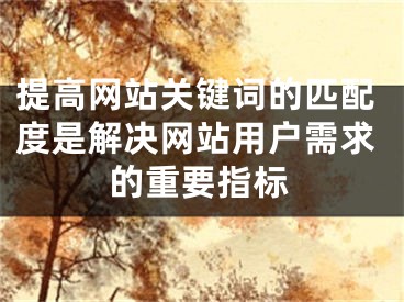 提高網(wǎng)站關(guān)鍵詞的匹配度是解決網(wǎng)站用戶需求的重要指標(biāo)