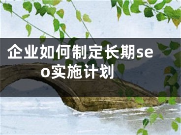 企業(yè)如何制定長(zhǎng)期seo實(shí)施計(jì)劃 