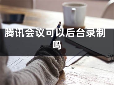 騰訊會(huì)議可以后臺(tái)錄制嗎