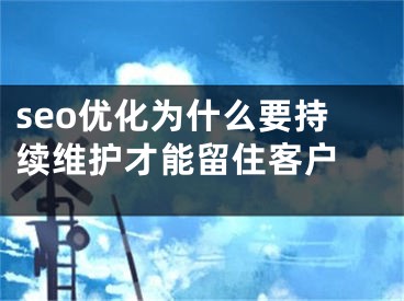 seo優(yōu)化為什么要持續(xù)維護(hù)才能留住客戶 