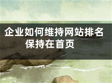 企業(yè)如何維持網(wǎng)站排名保持在首頁 