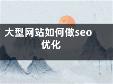 大型網(wǎng)站如何做seo優(yōu)化 