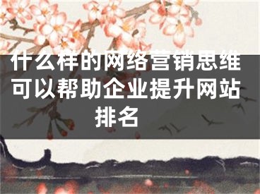 什么樣的網(wǎng)絡(luò)營銷思維可以幫助企業(yè)提升網(wǎng)站排名 